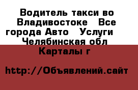 Водитель такси во Владивостоке - Все города Авто » Услуги   . Челябинская обл.,Карталы г.